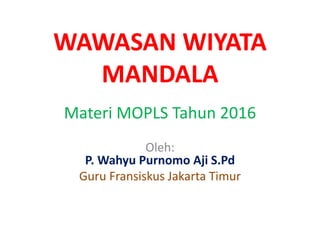 WAWASAN WIYATA
MANDALA
Materi MOPLS Tahun 2016
Oleh:
P. Wahyu Purnomo Aji S.Pd
Guru Fransiskus Jakarta Timur
 