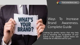 Ways To Increase
Brand Awareness.
Complete Guide
Looking for perfect tactics that may help
you in elevating the recognition of your
brand in the market? Custom boxes can
always be an effective tool for you.
TheCustomBoxes.com
 