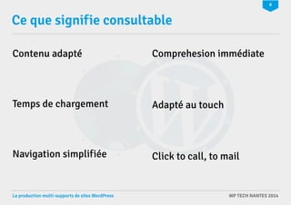 8 
Ce que signifie consultable 
Contenu adapté Comprehesion immédiate 
Adapté au touch 
Click to call, to mail 
Temps de chargement 
Navigation simplifiée 
La production multi-supports de sites WordPress WP TECH NANTES 2014 
 
