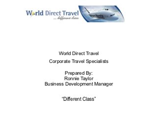 World Direct Travel
 Corporate Travel Specialists

         Prepared By:
        Ronnie Taylor
Business Development Manager


       “Different Class”
 