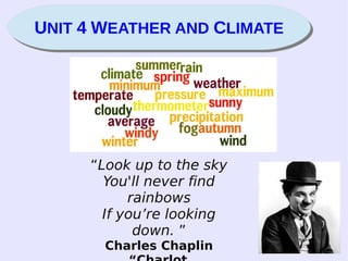 UNIT 4 WEATHER AND CLIMATEUNIT 4 WEATHER AND CLIMATE
“Look up to the sky
You'll never find
rainbows
If you’re looking
down. ”
Charles Chaplin
 