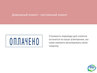 Довольный клиент - постоянный клиент




                        Стоимость перевода для клиента
                        останется на ваше усмотрение, вы
                        сами сможете регулировать свою
                        наценку.
 
