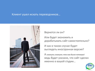 Клиент ушел искать переводчиков…




                     Вернется ли он?
                     Или будет экономить и
                     дорабатывать сайт самостоятельно?
                     И как в таком случае будет
                     выглядеть иностранная версия?
                     А скажут, скажут, что нас было четверо!
                     ведь будет указано, что сайт сделан
                     именно в вашей студии…
 