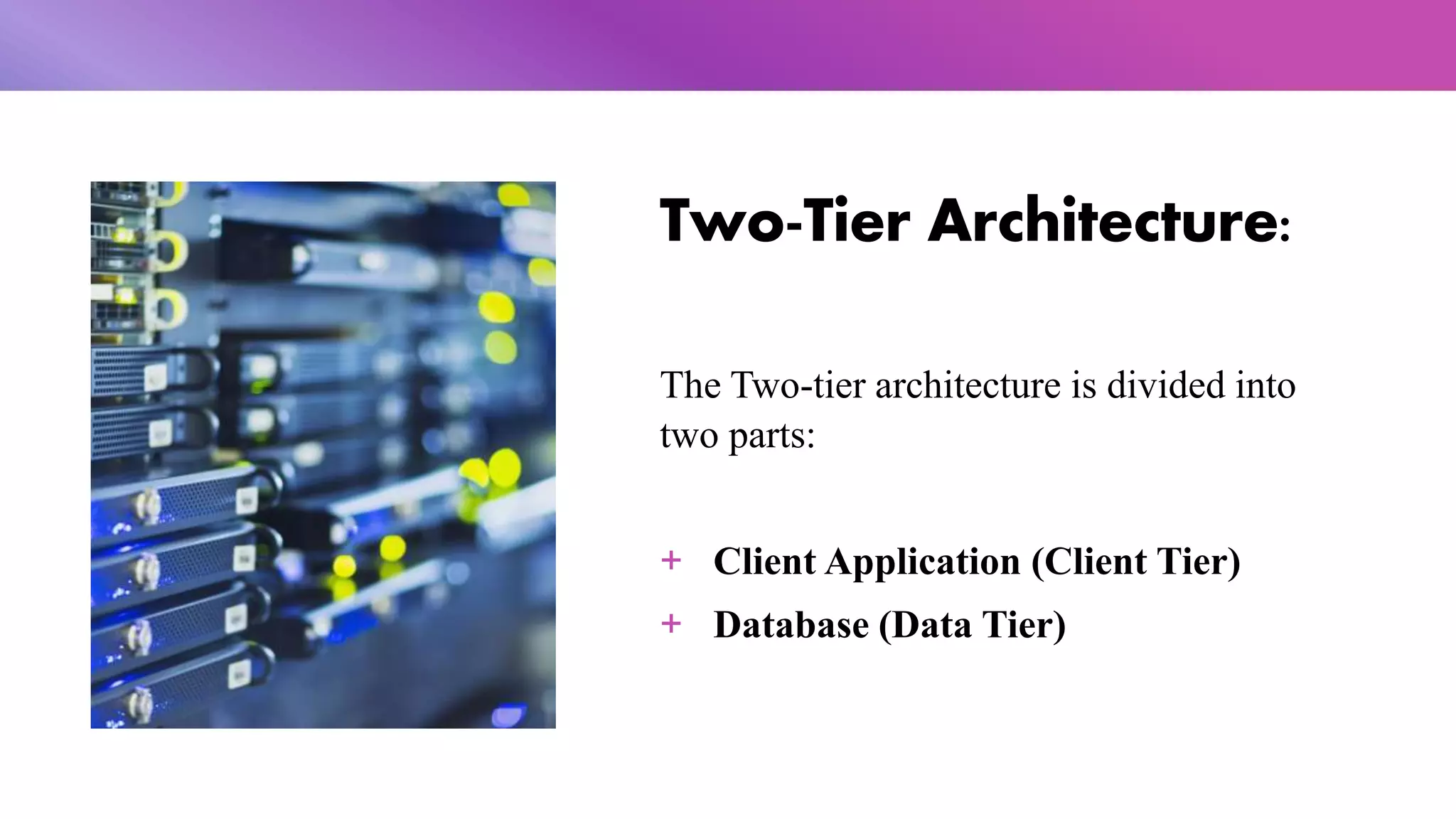 Two-Tier Architecture:
The Two-tier architecture is divided into
two parts:
+ Client Application (Client Tier)
+ Database (Data Tier)
 