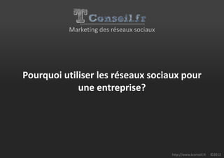 Marketing des réseaux sociaux




Pourquoi utiliser les réseaux sociaux pour
             une entreprise?




                                          http://www.tconseil.fr   ©2012
 