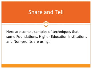 Share and Tell Here are some examples of techniques that some Foundations, Higher Education institutions and Non-profits are using. 