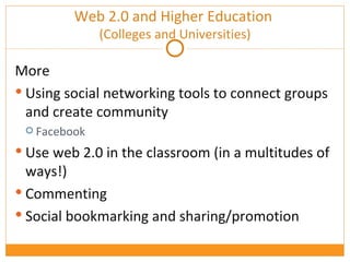 More Using social networking tools to connect groups and create community Facebook Use web 2.0 in the classroom (in a multitudes of ways!) Commenting Social bookmarking and sharing/promotion Web 2.0 and Higher Education  (Colleges and Universities) 