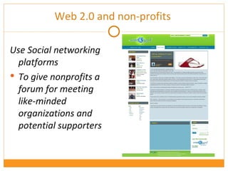 Web 2.0 and non-profits  Use Social networking platforms  To give nonprofits a forum for meeting like-minded organizations and potential supporters   
