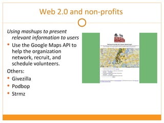 Using mashups to present relevant information to users Use the Google Maps API to help the organization network, recruit, and schedule volunteers. Others: Givezilla Podbop Strmz  Web 2.0 and non-profits  
