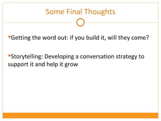 Getting the word out: if you build it, will they come? Storytelling: Developing a conversation strategy to support it and help it grow Some Final Thoughts 
