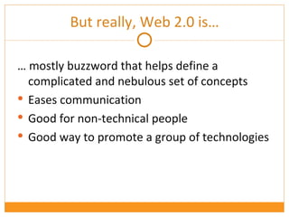 But really, Web 2.0 is… …  mostly buzzword that helps define a complicated and nebulous set of concepts Eases communication Good for non-technical people Good way to promote a group of technologies 