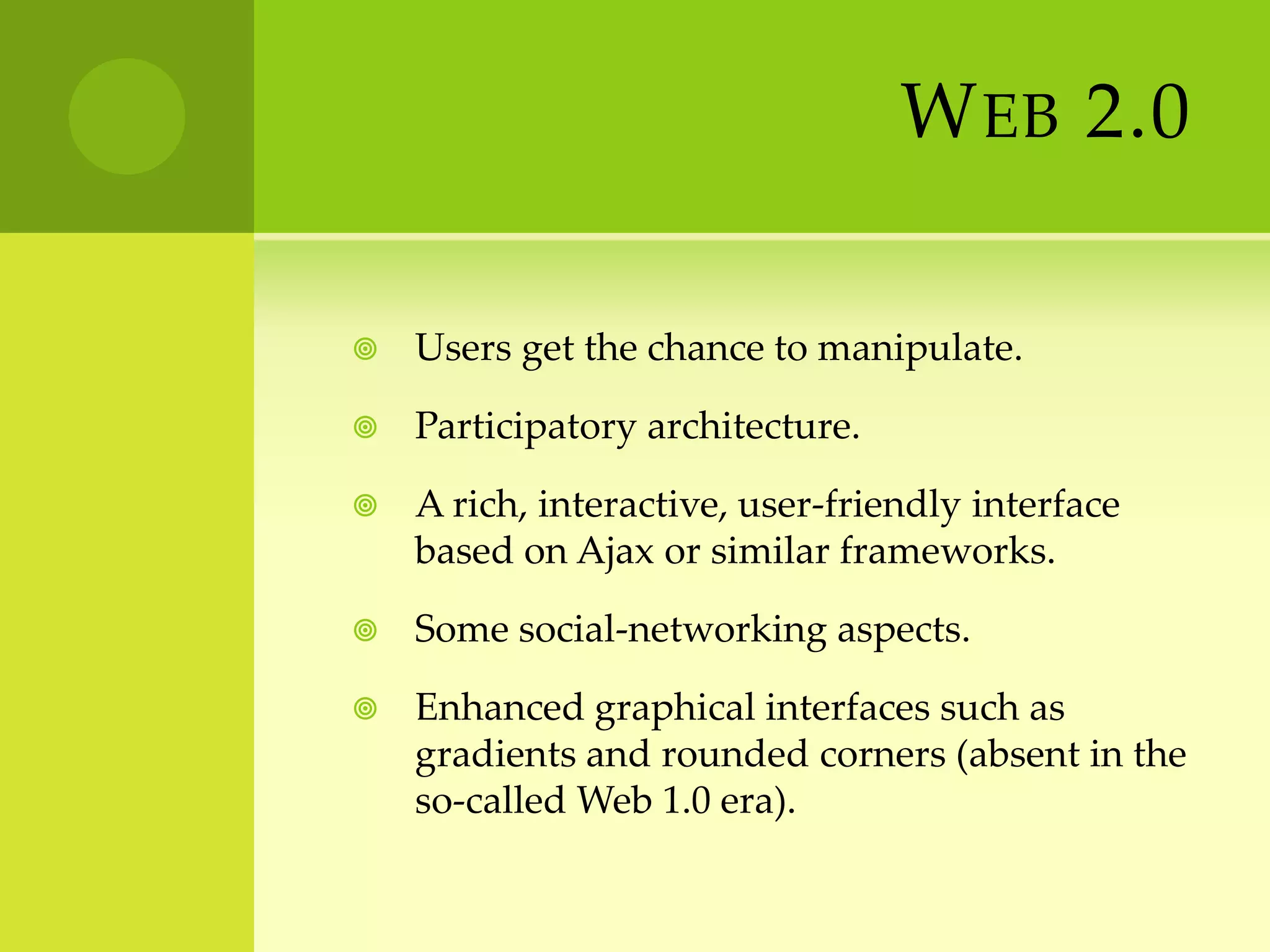 Web 2.0 Users get the chance to manipulate.Participatory architecture.A rich, interactive, user-friendly interface based on Ajax or similar frameworks.Some social-networking aspects.Enhanced graphical interfaces such as gradients and rounded corners (absent in the so-called Web 1.0 era).