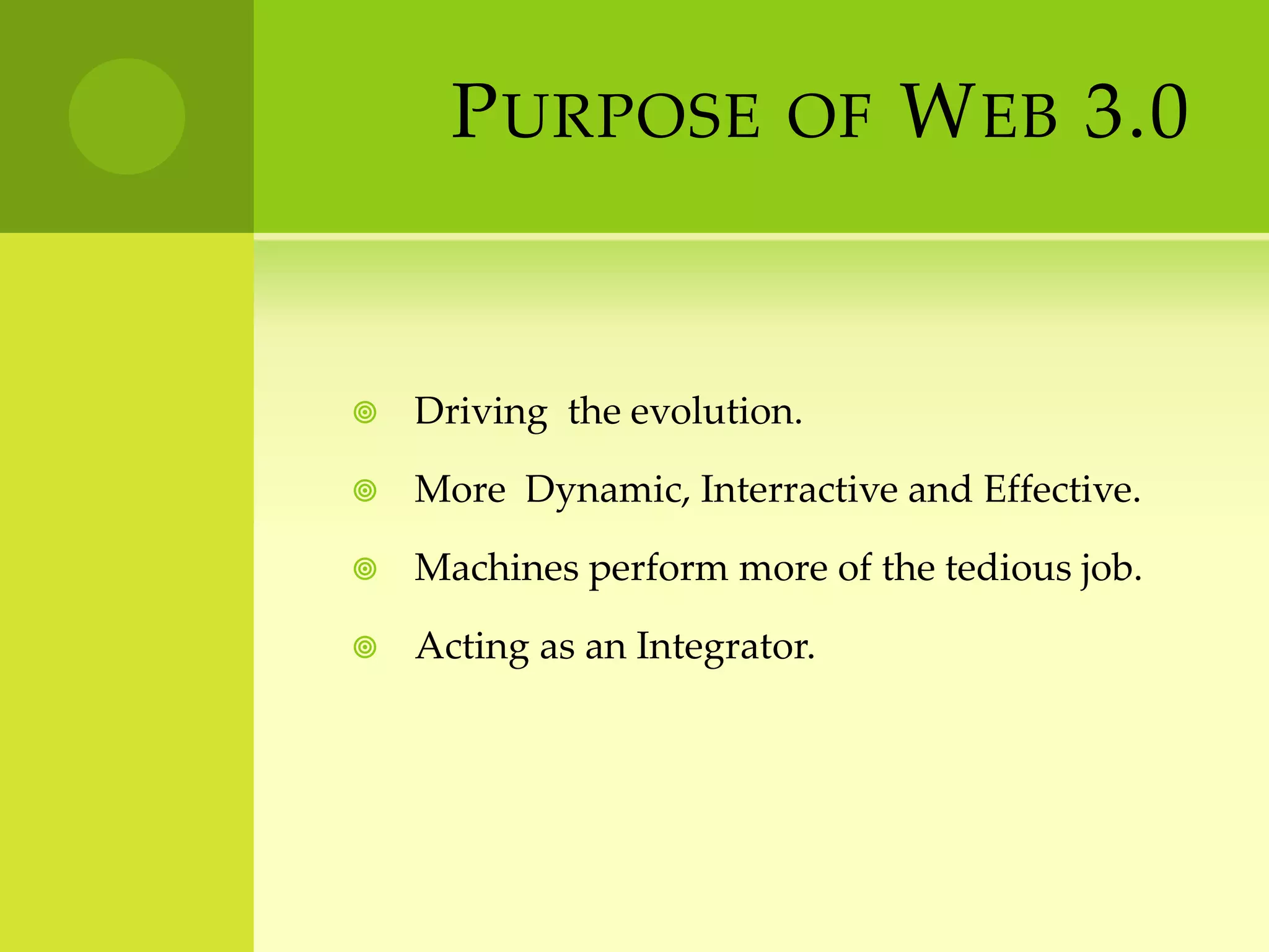 Purpose of Web 3.0 Driving  the evolution.More  Dynamic, Interractive and Effective.Machines perform more of the tedious job.Acting as an Integrator.