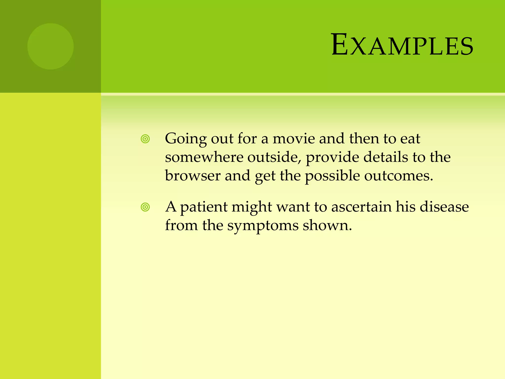 ExamplesGoing out for a movie and then to eat somewhere outside, provide details to the browser and get the possible outcomes.A patient might want to ascertain his disease from the symptoms shown.