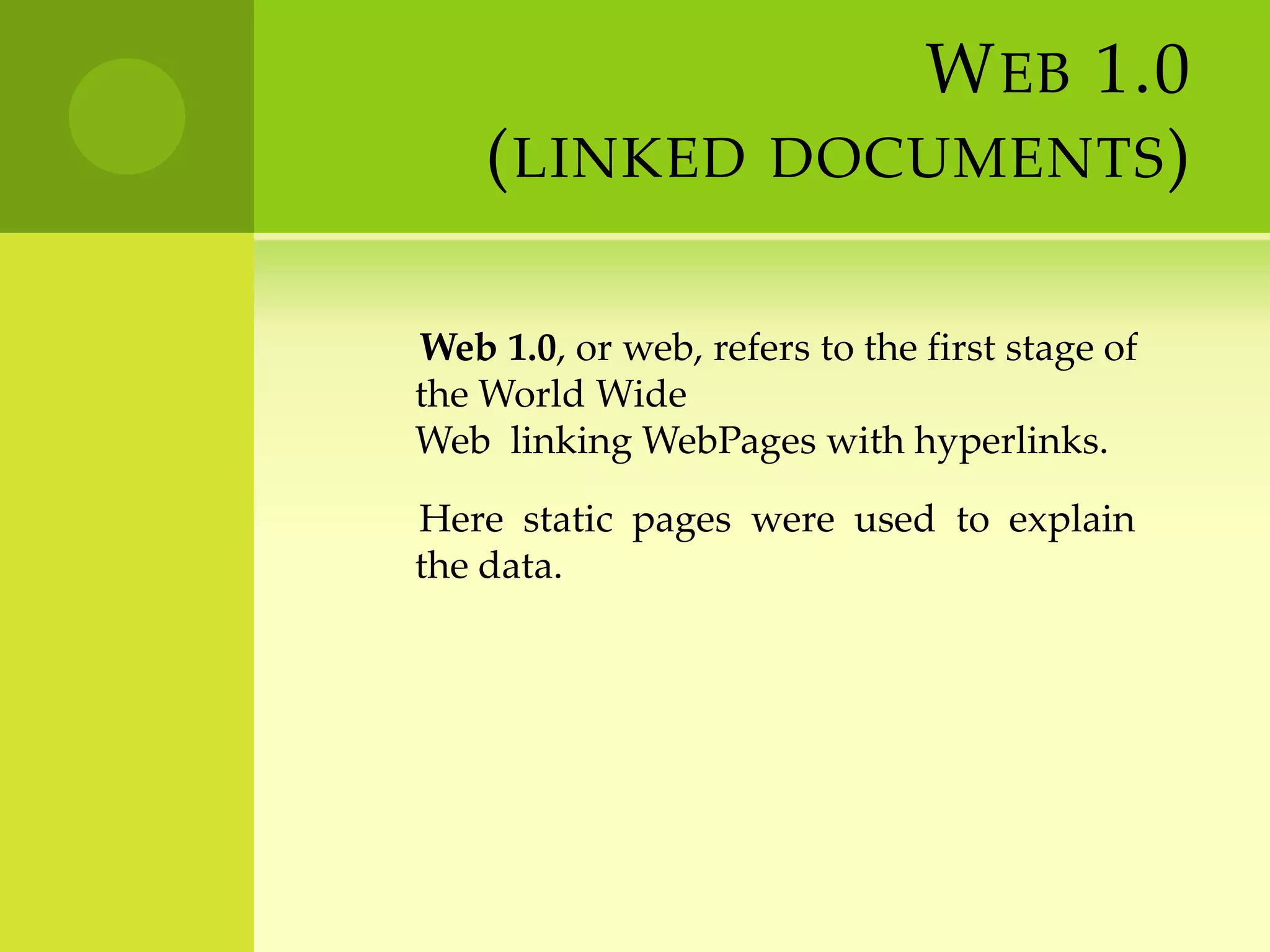 Web 1.0(linked documents)       Web 1.0, or web, refers to the first stage of         the World Wide Web  linking WebPages with hyperlinks.       Here  static  pages  were  used  to  explain  the data.