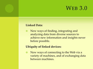 Web 3.0Linked Data:New ways of finding, integrating and analyzing data from diverse sources to achieve new information and insights never before possible.Ubiquity of linked devices:New ways of connecting to the Web via a variety of machines, and of exchanging data between machines.