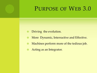 Purpose of Web 3.0 Driving  the evolution.More  Dynamic, Interractive and Effective.Machines perform more of the tedious job.Acting as an Integrator.