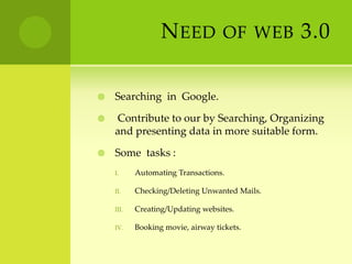 Need of web 3.0Searching  in  Google. Contribute to our by Searching, Organizing and presenting data in more suitable form.Some  tasks :Automating Transactions.Checking/Deleting Unwanted Mails.Creating/Updating websites.Booking movie, airway tickets.