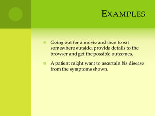ExamplesGoing out for a movie and then to eat somewhere outside, provide details to the browser and get the possible outcomes.A patient might want to ascertain his disease from the symptoms shown.