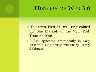 History of Web 3.0The term Web 3.0 was first coined by John Markoff of the New York Times in 2006.It first appeared prominently in early 2006 in a Blog article written by Jeffrey Zeldman.