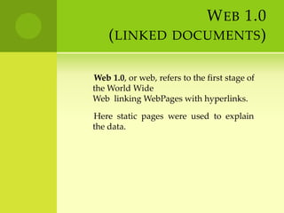 Web 1.0(linked documents)       Web 1.0, or web, refers to the first stage of         the World Wide Web  linking WebPages with hyperlinks.       Here  static  pages  were  used  to  explain  the data.
