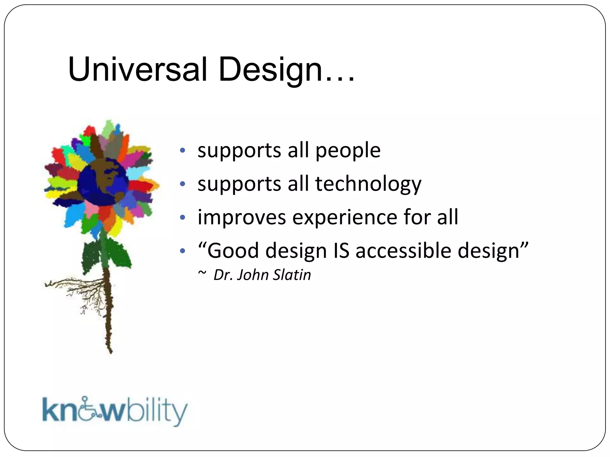 Universal Design…
• supports all people
• supports all technology
• improves experience for all
• “Good design IS accessible design”
~ Dr. John Slatin
 