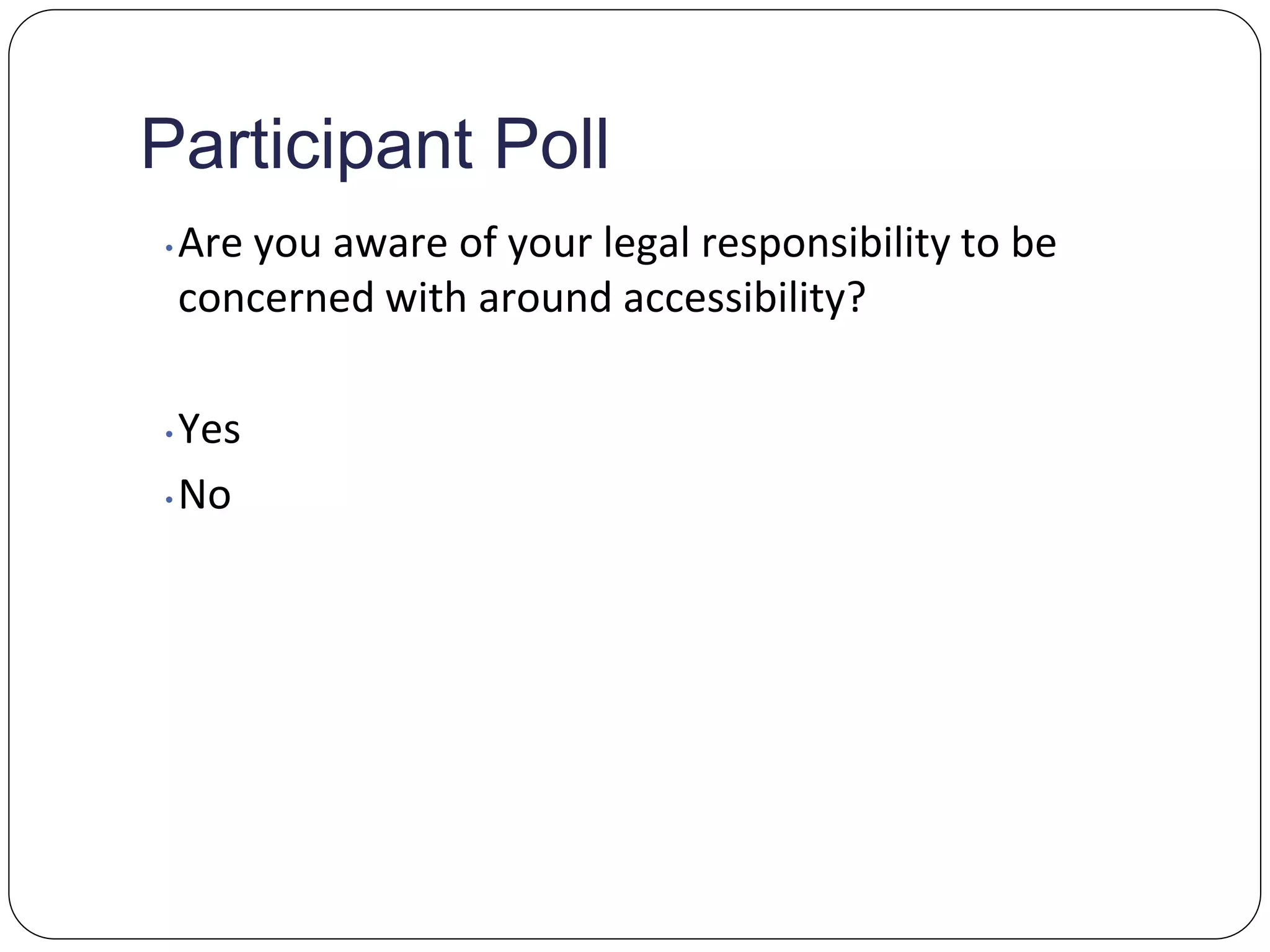 Participant Poll
• Are you aware of your legal responsibility to be
concerned with around accessibility?
• Yes
• No
 