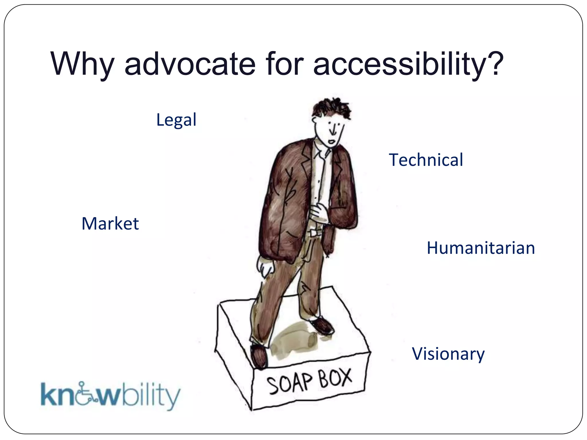 Why advocate for accessibility?
Legal
Technical
Humanitarian
Market
Visionary
 
