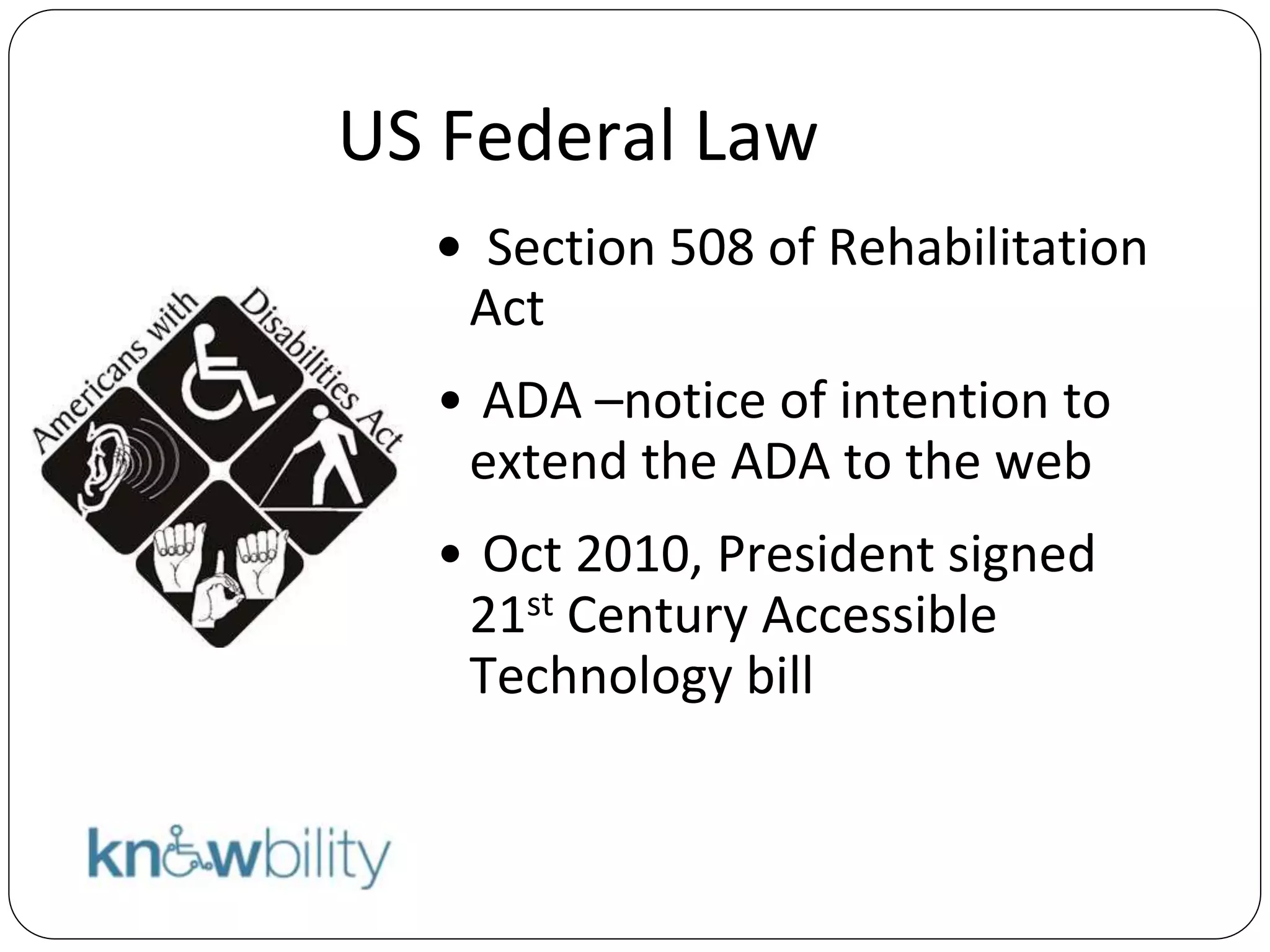 US Federal Law
• Section 508 of Rehabilitation
Act
• ADA –notice of intention to
extend the ADA to the web
• Oct 2010, President signed
21st Century Accessible
Technology bill
 