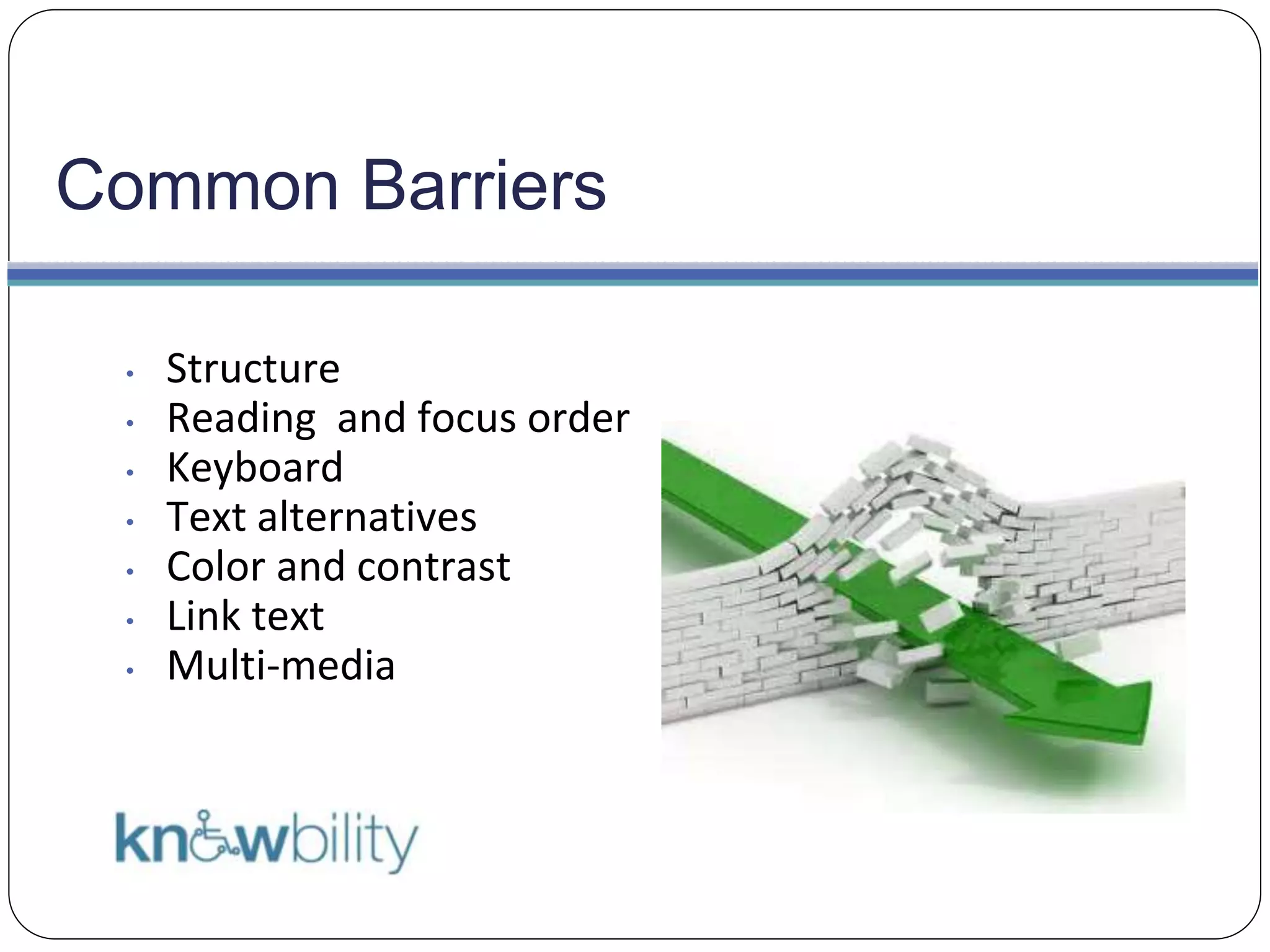 Common Barriers
• Structure
• Reading and focus order
• Keyboard
• Text alternatives
• Color and contrast
• Link text
• Multi-media
 