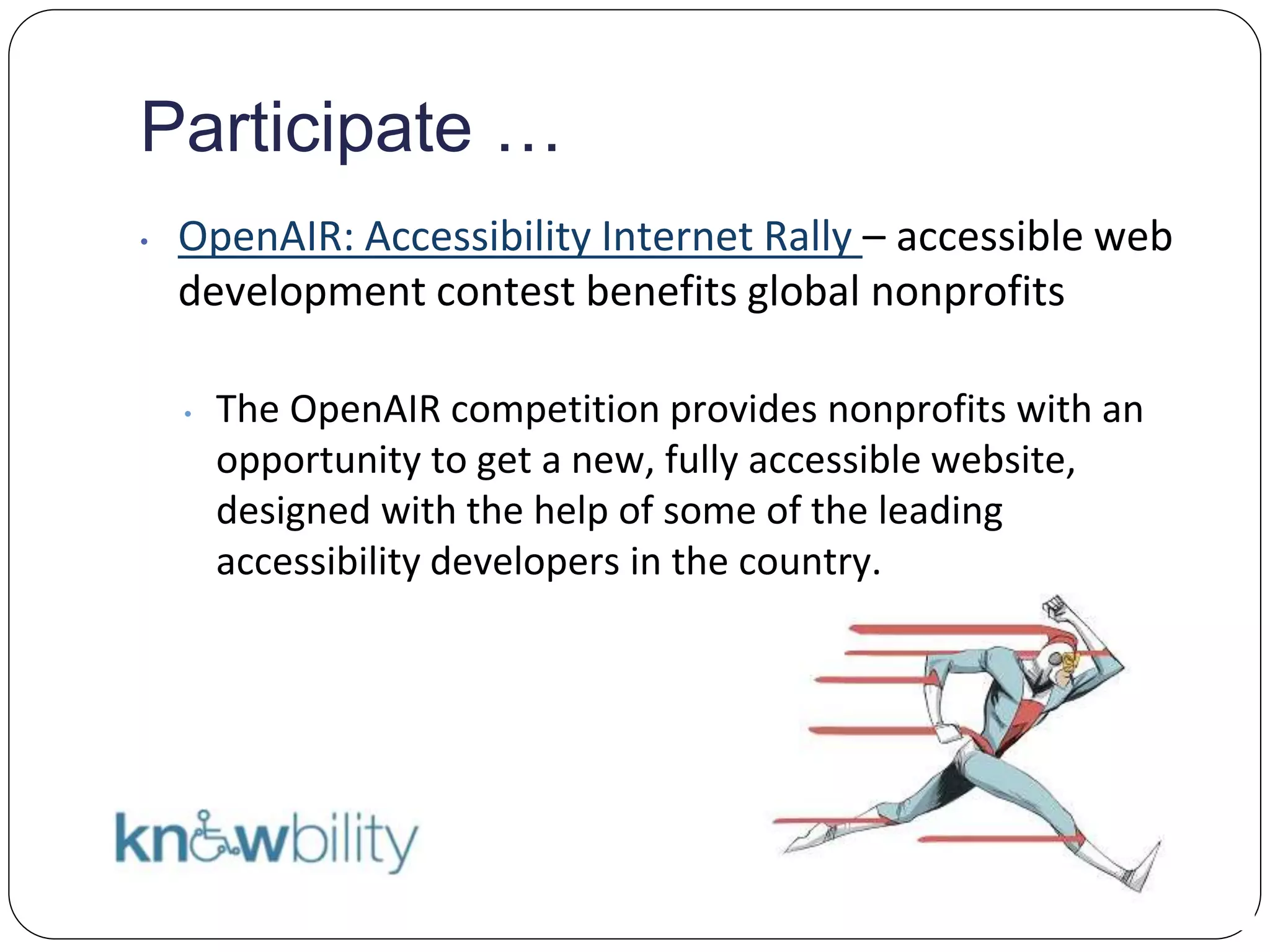 Participate …
• OpenAIR: Accessibility Internet Rally – accessible web
development contest benefits global nonprofits
• The OpenAIR competition provides nonprofits with an
opportunity to get a new, fully accessible website,
designed with the help of some of the leading
accessibility developers in the country.
 