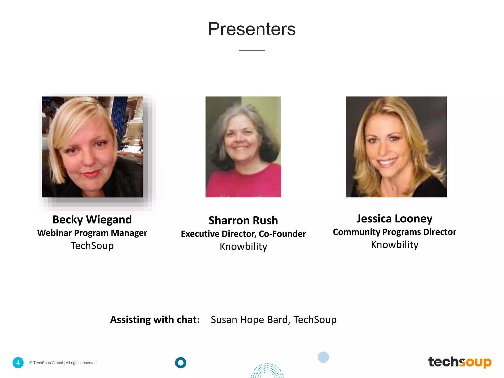 . © TechSoup Global | All rights reserved4
Presenters
Assisting with chat: Susan Hope Bard, TechSoup
Becky Wiegand
Webinar Program Manager
TechSoup
Sharron Rush
Executive Director, Co-Founder
Knowbility
Jessica Looney
Community Programs Director
Knowbility
 