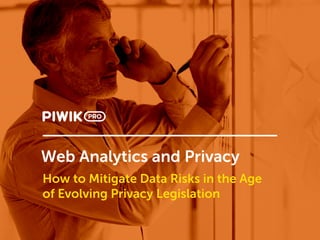 Web Analytics and Privacy
How to Mitigate Data Risks in the Age
of Evolving Privacy Legislation
 