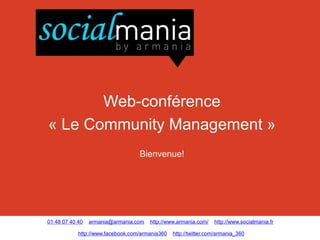 Web-conférence
« Le Community Management »
                                   Bienvenue!




01 48 07 40 40   armania@armania.com   http://www.armania.com/    http://www.socialmania.fr

            http://www.facebook.com/armania360   http://twitter.com/armania_360
 