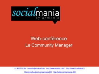 Web-conférence
             Le Community Manager




01 48 07 40 40   armania@armania.com   http://www.armania.com/    http://www.socialmania.fr

            http://www.facebook.com/armania360   http://twitter.com/armania_360
 