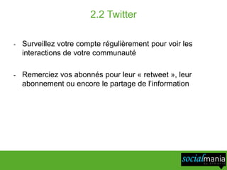 2.2 Twitter

-   Surveillez votre compte régulièrement pour voir les
    interactions de votre communauté

-   Remerciez vos abonnés pour leur « retweet », leur
    abonnement ou encore le partage de l’information
 