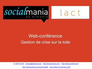 Web-conférence
         Gestion de crise sur la toile




01 48 07 40 40   armania@armania.com   http://www.armania.com/    http://www.socialmania.fr

            http://www.facebook.com/armania360   http://twitter.com/armania_360
 
