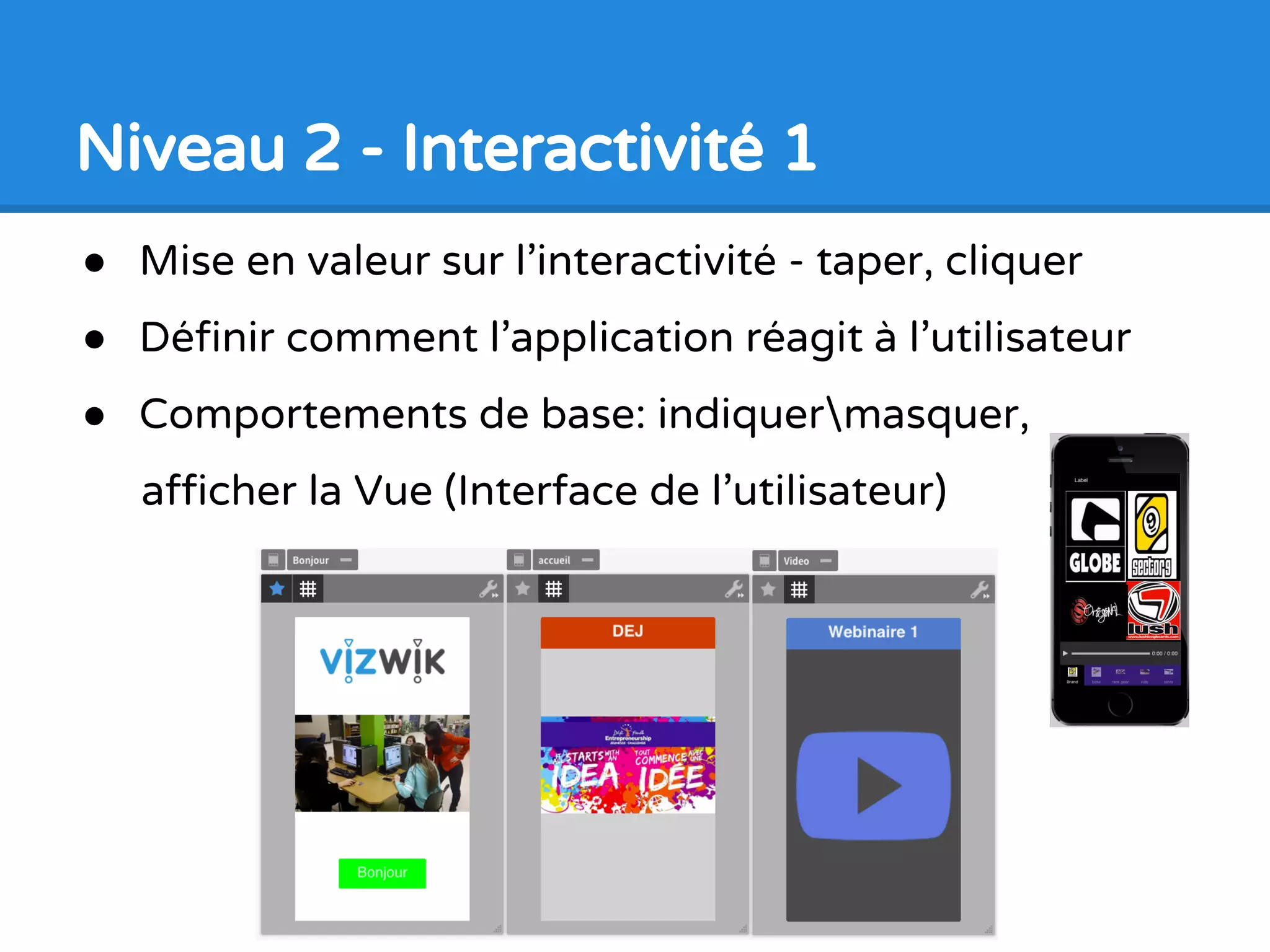 Niveau 1 - Plateforme Multimédia 2
● Apprendre à importer les médias
● Modifier les propriétés: couleur, polices de caractères
● Publier un premier projet comme une application
● L’essayer sur le mobile à m.vizwik.com
 