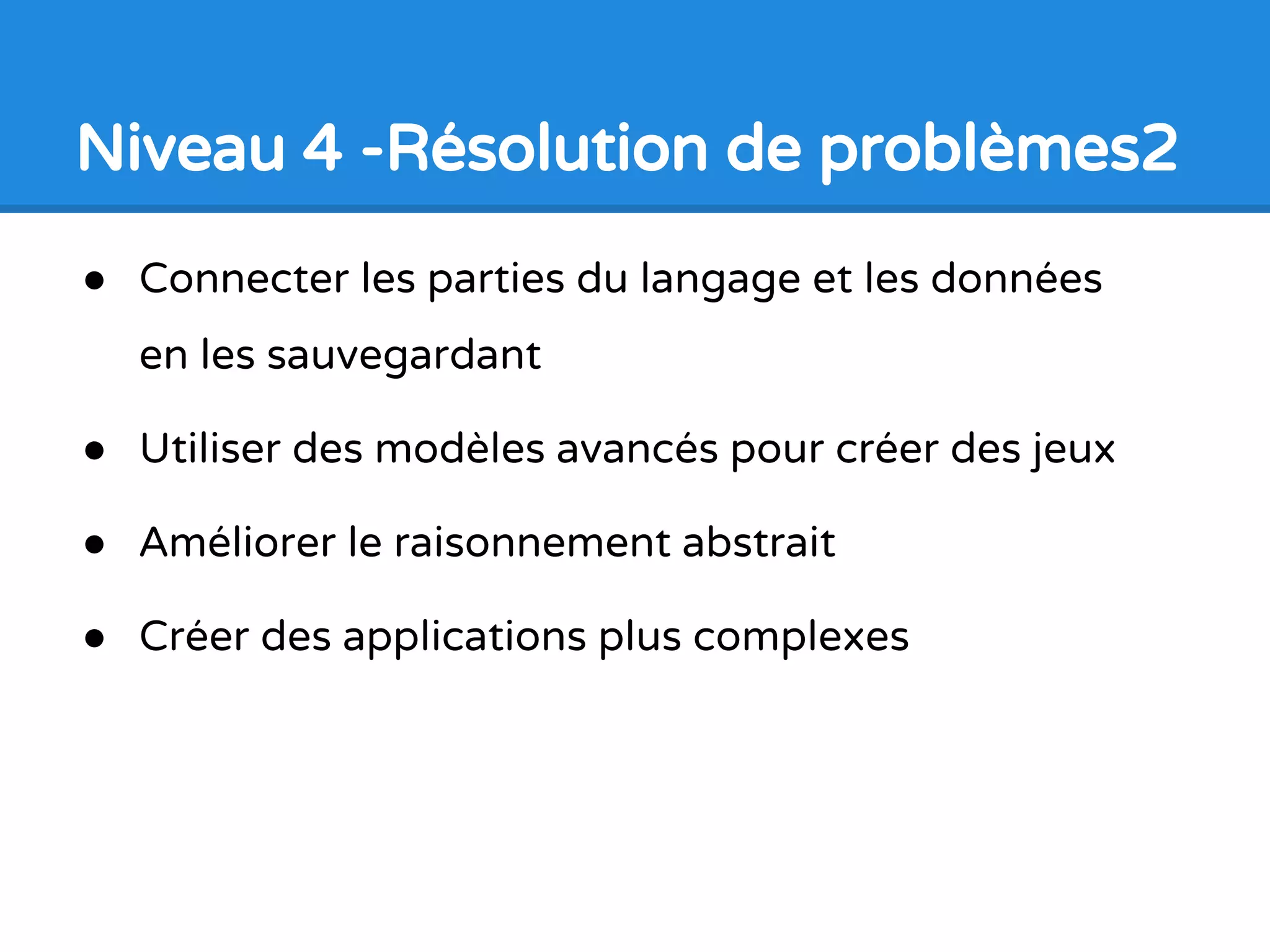 Niveau 4 -Résolution de problèmes1
● Ampleur sur les données et
aglorithmes
● Apprendre toutes les
parties du langage de
programmation
● Développer des stratégies
pour résoudre des
problèmes avec le langage
 