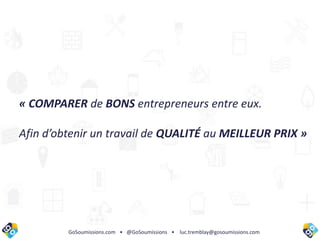 GoSoumissions.com • @GoSoumissions • luc.tremblay@gosoumissions.com
« COMPARER de BONS entrepreneurs entre eux.
Afin d’obtenir un travail de QUALITÉ au MEILLEUR PRIX »
 