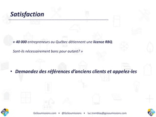 GoSoumissions.com • @GoSoumissions • luc.tremblay@gosoumissions.com
Satisfaction
« 40 000 entrepreneurs au Québec détiennent une licence RBQ.
Sont-ils nécessairement bons pour autant? »
• Demandez des références d’anciens clients et appelez-les
 