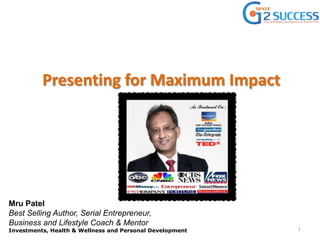 Presenting for Maximum Impact
Mru Patel
Best Selling Author, Serial Entrepreneur,
Business and Lifestyle Coach & Mentor
Investments, Health & Wellness and Personal Development 1
 