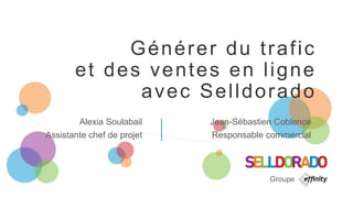 Générer du trafic
et des ventes en ligne
avec Selldorado
Alexia Soulabail
Assistante chef de projet
Jean-Sébastien Coblence
Responsable commercial
Groupe
 