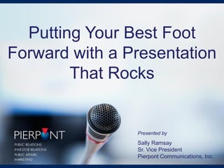 Putting Your Best Foot
Forward with a Presentation
That Rocks
Presented by
Sally Ramsay
Sr. Vice President
Pierpont Communications, Inc.
 