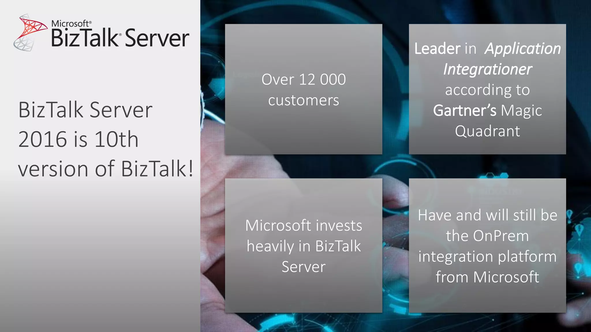 Leader in Application
Integrationer
according to
Gartner’s Magic
Quadrant
Over 12 000
customers
Microsoft invests
heavily in BizTalk
Server
Have and will still be
the OnPrem
integration platform
from Microsoft
BizTalk Server
2016 is 10th
version of BizTalk!
 