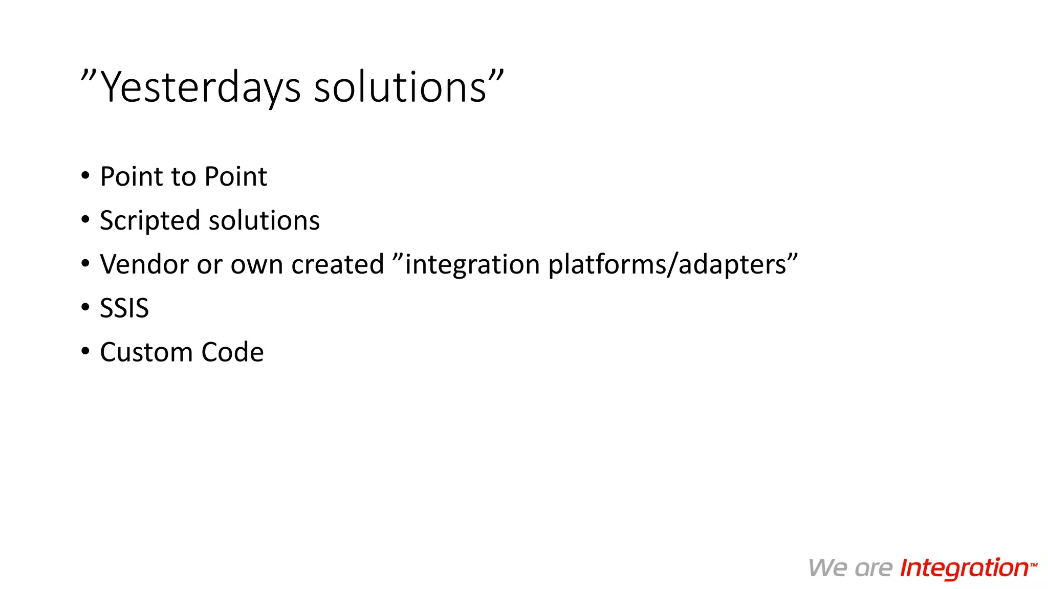 ”Yesterdays solutions”
• Point to Point
• Scripted solutions
• Vendor or own created ”integration platforms/adapters”
• SSIS
• Custom Code
 