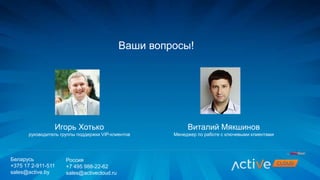 Ваши вопросы!
Игорь Хотько
руководитель группы поддержки VIP-клиентов
Виталий Мякшинов
Менеджер по работе с ключевыми клиентами
Беларусь
+375 17 2-911-511
sales@active.by
Россия
+7 495 988-22-62
sales@activecloud.ru
 