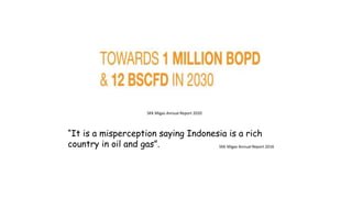 “It is a misperception saying Indonesia is a rich
country in oil and gas”. SKK Migas Annual Report 2016
SKK Migas Annual Report 2020
 