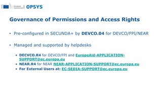 Governance of Permissions and Access Rights
• Pre-configured in SECUNDA+ by DEVCO.04 for DEVCO/FPI/NEAR
• Managed and supp...