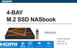 4-BAY
M.2 SSD NASbook
Product Manager
Jason Hsu
2016 Feb. 24
TBS-453A
Quad-Core
N3150 1.6Ghz
Built-in Speaker 4 x USB 3.0
 